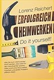 ERFOLGREICH HEIMWERKEN – do it yourself!: Wie Sie zum Heimwerker-Profi werden, das Geld für den Handwerker sparen, alles rund um Haus & Garten selbst machen und jedes Problem effektiv lösen