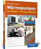 Wärmepumpen: Grundlagen, Planung und Betrieb einfach erklärt. Mit vielen Kosten-Nutzen-Rechnungen und Beispielen